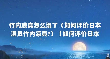 竹内凉真怎么塌了（如何评价日本演员竹内凉真?）【如何评价日本演员竹内凉真？】