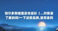 鄂尔多斯哪里买羊绒衫（...对男装了解的吗?一下这些品牌,堡尼金利来鄂尔多斯