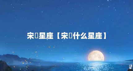 宋喆星座【宋喆什么星座】