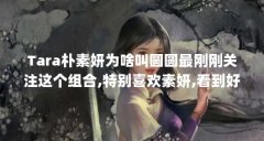 Tara朴素妍为啥叫圆圆最刚刚关注这个组合,特别喜欢素妍,看到好多人都...(朴昭