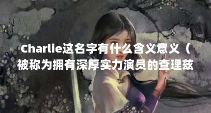 Charlie这名字有什么含义意义（被称为拥有深厚实力演员的查理兹·塞隆,演技究竟怎样?）【《疯狂的麦克斯：狂暴之路》——查理兹】