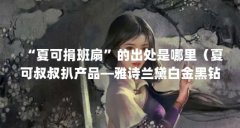 “夏可捐班扇”的出处是哪里（夏可叔叔扒产品—雅诗兰黛白金黑钻面霜）【—