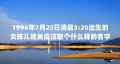 1996年7月23日凌晨3:20出生的女孩儿姓吴应该取个什么样的名字(农历2013年2月二