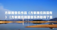 方敏雅音乐作品(方敏雅在韩国有)【方敏雅在韩国音乐界取得了显著成就】