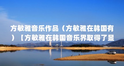 方敏雅音乐作品（方敏雅在韩国有）【方敏雅在韩国音乐界取得了显著成就】