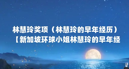 林慧玲奖项（林慧玲的早年经历）【新加坡环球小姐林慧玲的早年经历家暴的女英雄林慧玲】