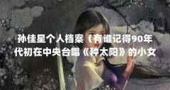 孙佳星个人档案（有谁记得90年代初在中央台唱《种太阳》的小女孩是谁?）【孙