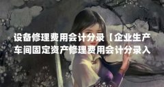 设备修理费用会计分录【企业生产车间固定资产修理费用会计分录入当期损益】