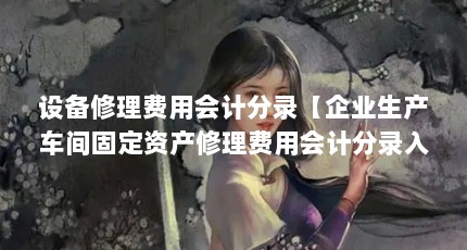 设备修理费用会计分录【企业生产车间固定资产修理费用会计分录入当期损益】