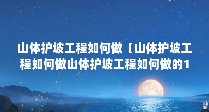 山体护坡工程如何做【山体护坡工程如何做山体护坡工程如何做的1点解答】