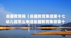 岳麓教育网【岳麓教育集团第十七幼儿园怎么申请岳麓教育集团第十七幼儿园】