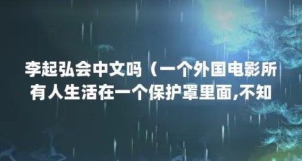 李起弘会中文吗（一个外国电影所有人生活在一个保护罩里面,不知道外面的世界,一个男孩...）【关于李起弘的2点解答，不知道外面的世界】