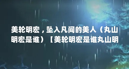 美轮明宏 , 坠入凡间的美人（丸山明宏是谁）【美轮明宏是谁丸山明宏是谁丸山明宏（美轮明宏）英文】