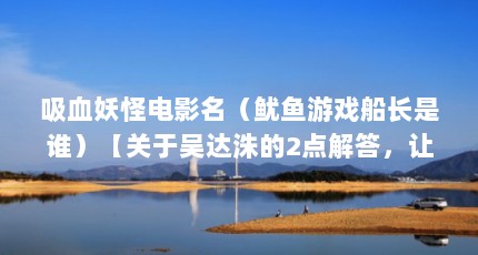 吸血妖怪电影名（鱿鱼游戏船长是谁）【关于吴达洙的2点解答，让我们一起看看吴达洙的2点解答】