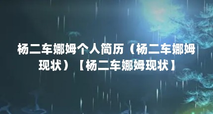 杨二车娜姆个人简历（杨二车娜姆现状）【杨二车娜姆现状】