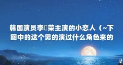 韩国演员李璟荣主演的小恋人（~下图中的这个男的演过什么角色来的???最好带