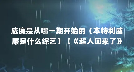 威廉是从哪一期开始的（本特利威廉是什么综艺）【《超人回来了》威廉是什么综艺本特利为啥说中国话】