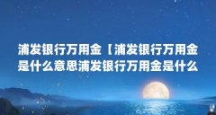 浦发银行万用金【浦发银行万用金是什么意思浦发银行万用金是什么意思】