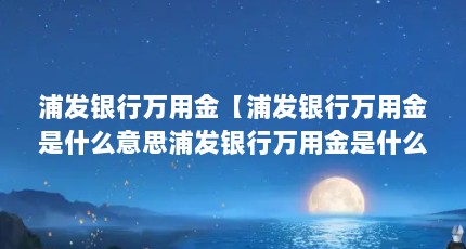 浦发银行万用金【浦发银行万用金是什么意思浦发银行万用金是什么意思】