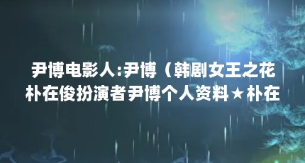 尹博电影人:尹博（韩剧女王之花朴在俊扮演者尹博个人资料★朴在俊是谁）【珠海市尹博精密金属有限公司】