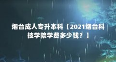 烟台成人专升本科【2021烟台科技学院学费多少钱？】