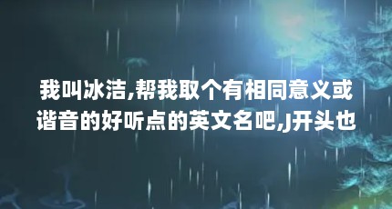 我叫冰洁,帮我取个有相同意义或谐音的好听点的英文名吧,J开头也的可以...（韩国出租车老朴是谁）【baylee的2点解答】