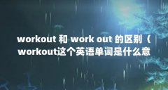 workout 和 work out 的区别（workout这个英语单词是什么意思）【workout和fitness是什么