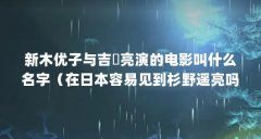 新木优子与吉沢亮演的电影叫什么名字（在日本容易见到杉野遥亮吗）【在日本