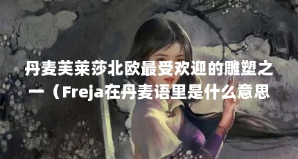 丹麦芙莱莎北欧最受欢迎的雕塑之一（Freja在丹麦语里是什么意思? 或者在其他什么国家语里有什么意义?_百度...）【freja在丹麦语里是什么意思freja在丹麦语里是什么意思】