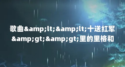 歌曲&lt;&lt;十送红军&gt;&gt;里的里格和介支个是什么意思?（里格和介支个的意思）【《十送红军》歌曲中的“里格”和“介支个”是什么意思】