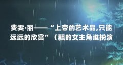 费雯·丽——“上帝的艺术品,只能远远的欣赏”（飘的女主角谁扮演者）【费雯
