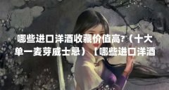 哪些进口洋酒收藏价值高?（十大单一麦芽威士忌）【哪些进口洋酒收藏价值高