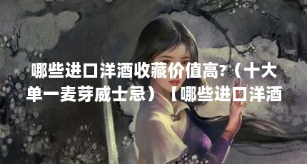 哪些进口洋酒收藏价值高?（十大单一麦芽威士忌）【哪些进口洋酒收藏价值高?十大单一麦芽威士忌】
