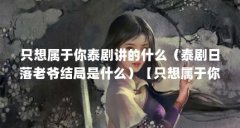 只想属于你泰剧讲的什么（泰剧日落老爷结局是什么）【只想属于你泰剧讲的什