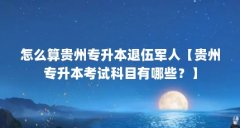 怎么算贵州专升本退伍军人【贵州专升本考试科目有哪些？】