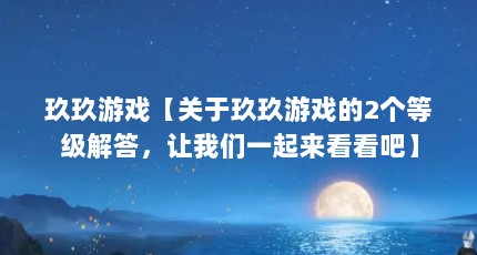 玖玖游戏【关于玖玖游戏的2个等级解答，让我们一起来看看吧】