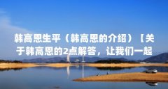 韩高恩生平（韩高恩的介绍）【关于韩高恩的2点解答，让我们一起看看韩高恩