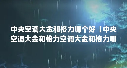 中央空调大金和格力哪个好【中央空调大金和格力空调大金和格力哪个好】