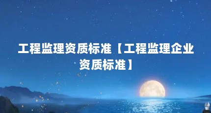 工程监理资质标准【工程监理企业资质标准】