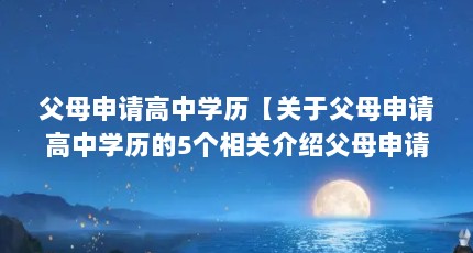 父母申请高中学历【关于父母申请高中学历的5个相关介绍父母申请的解答】