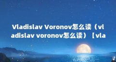 Vladislav Voronov怎么读（vladislav voronov怎么读）【vladislavvoronov怎么读】