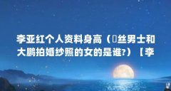 李亚红个人资料身高（屌丝男士和大鹏拍婚纱照的女的是谁?）【李亚红个人资