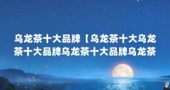 乌龙茶十大品牌【乌龙茶十大乌龙茶十大品牌乌龙茶十大品牌乌龙茶十大品牌】