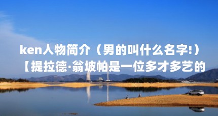 ken人物简介（男的叫什么名字!）【提拉德·翁坡帕是一位多才多艺的艺人ken是一位多才多艺的艺人】