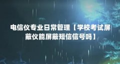 电信仪专业日常管理【学校考试屏蔽仪能屏蔽短信信号吗】