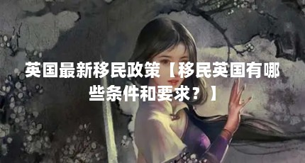 英国最新移民政策【移民英国有哪些条件和要求？】