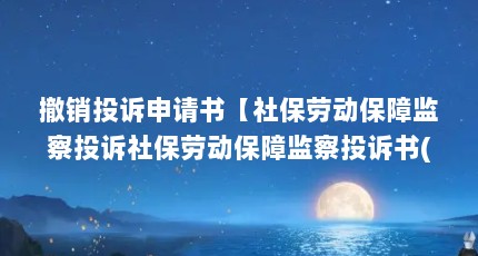 撤销投诉申请书【社保劳动保障监察投诉社保劳动保障监察投诉书(填写注意事项】