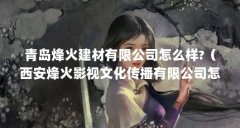 青岛烽火建材有限公司怎么样?（西安烽火影视文化传播有限公司怎么样?）【烽