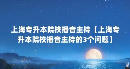 上海专升本院校播音主持【上海专升本院校播音主持的3个问题】