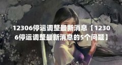 12306停运调整最新消息【12306停运调整最新消息的5个问题】